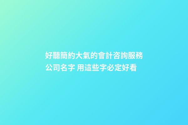 好聽簡約大氣的會計咨詢服務公司名字 用這些字必定好看-第1張-公司起名-玄機派